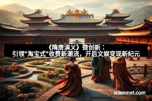 《隋唐演义》微创新：引领“淘宝式”收费新潮流，开启文娱变现新纪元