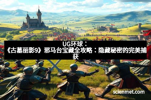 UG环球：《古墓丽影9》邪马台宝藏全攻略：隐藏秘密的完美捕获
